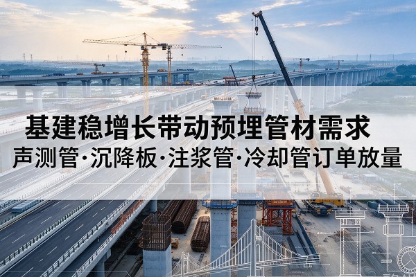 南阳基建稳增长带动预埋监测管材需求，声测管、沉降板、注浆管订单持续放量